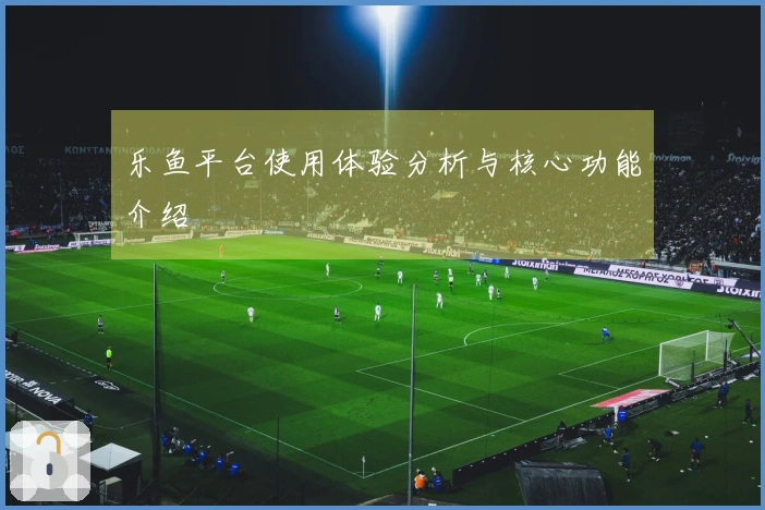 乐鱼平台使用体验分析与核心功能介绍