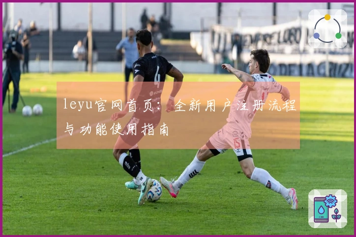 leyu官网首页：全新用户注册流程与功能使用指南