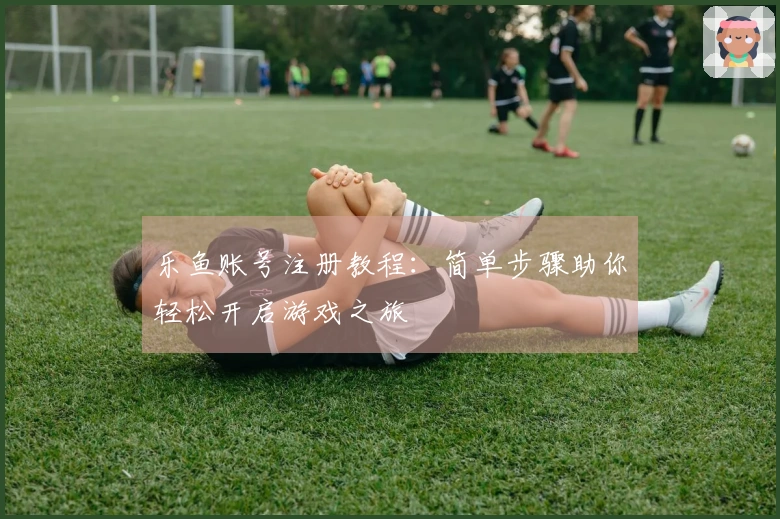 乐鱼账号注册教程：简单步骤助你轻松开启游戏之旅