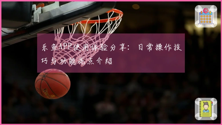 乐鱼APP使用体验分享：日常操作技巧与功能亮点介绍