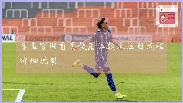 乐鱼官网首页使用体验及注册流程详细说明