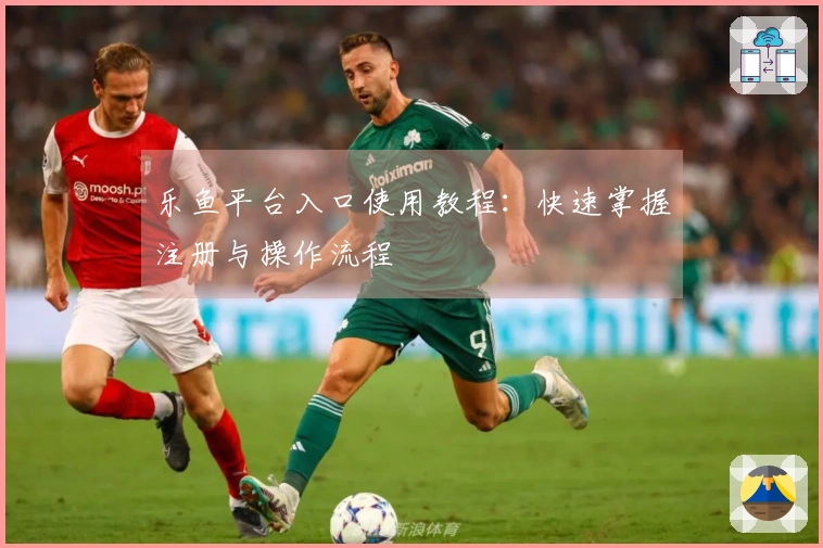 乐鱼平台入口使用教程：快速掌握注册与操作流程