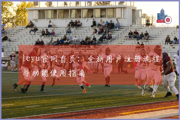 leyu官网首页:全新用户注册流程与功能使用指南
