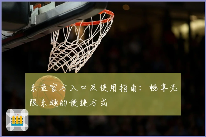 乐鱼官方入口及使用指南：畅享无限乐趣的便捷方式