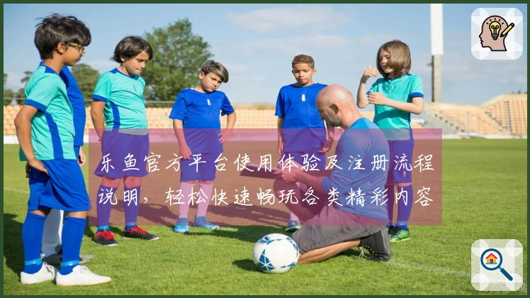 乐鱼官方平台使用体验及注册流程说明，轻松快速畅玩各类精彩内容