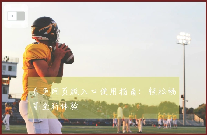 乐鱼网页版入口使用指南：轻松畅享全新体验