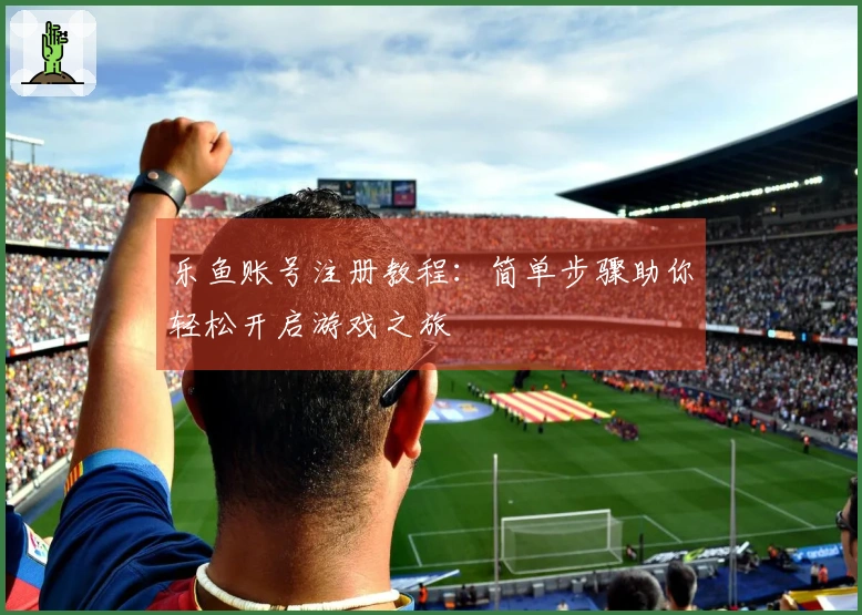 乐鱼账号注册教程:简单步骤助你轻松开启游戏之旅