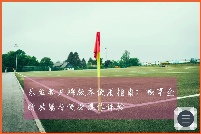 乐鱼客户端版本使用指南：畅享全新功能与便捷操作体验