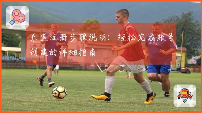 乐鱼注册步骤说明：轻松完成账号创建的详细指南