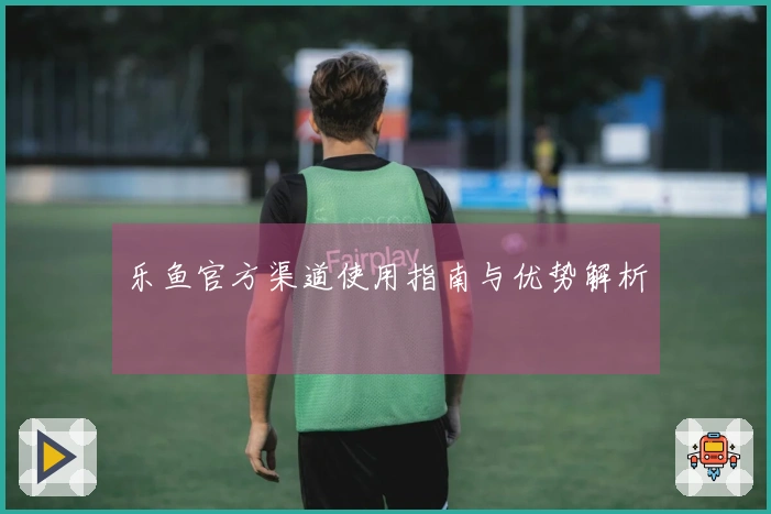 乐鱼官方渠道使用指南与优势解析