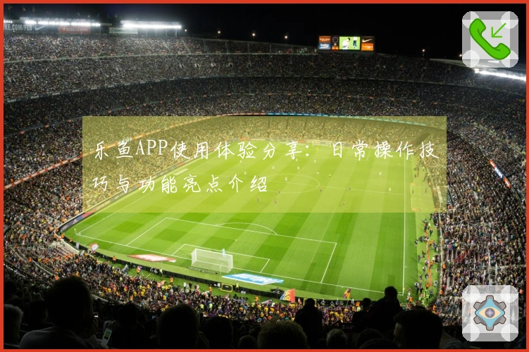 乐鱼APP使用体验分享：日常操作技巧与功能亮点介绍
