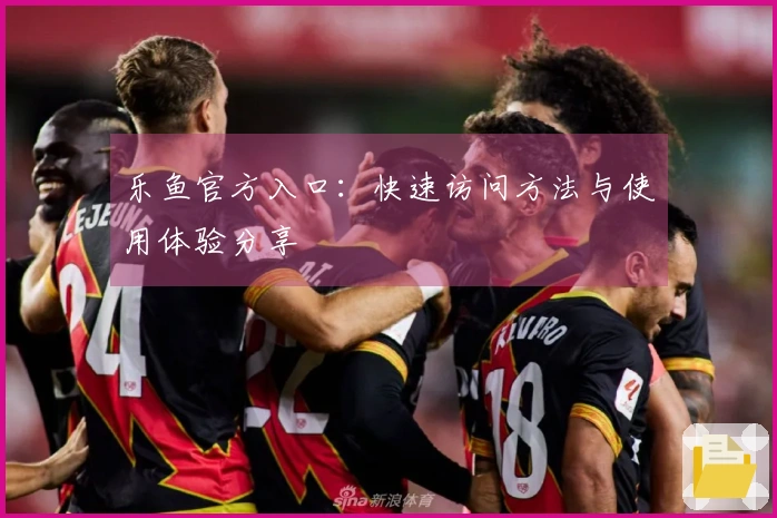 乐鱼官方入口：快速访问方法与使用体验分享