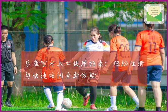 乐鱼官方入口使用指南：轻松注册与快速访问全新体验