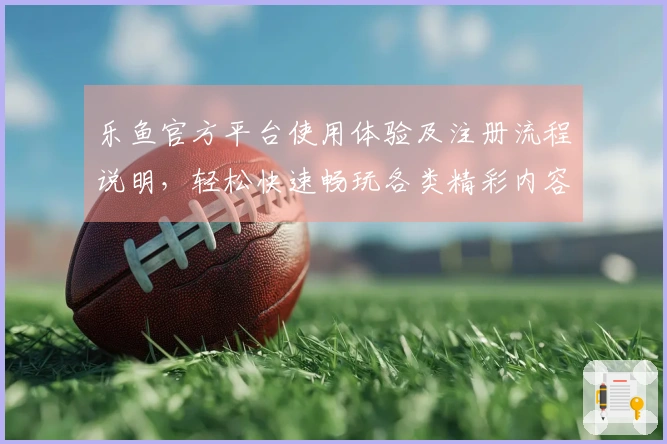 乐鱼官方平台使用体验及注册流程说明，轻松快速畅玩各类精彩内容